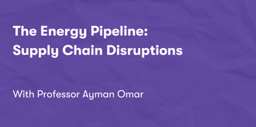 The Energy Pipeline: Supply Chain Disruptions with Professor Ayman Omar