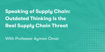 Speaking of Supply Chain: Outdated Thinking is the Real Supply Chain Threat with Professor Ayman Omar